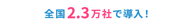 全国2.3万社で導入!